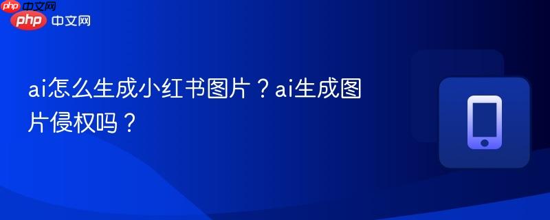 ai怎么生成小红书图片？ai生成图片侵权吗？