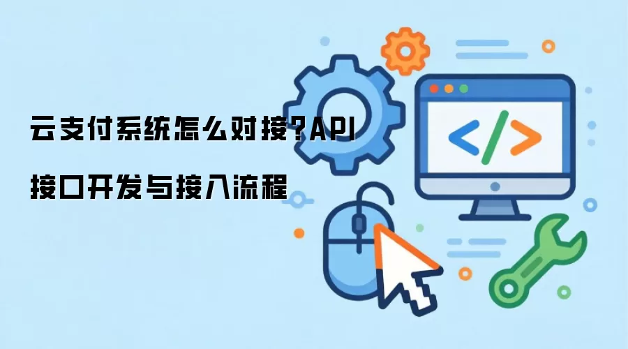 云支付系统怎么对接？API接口开发与接入流程