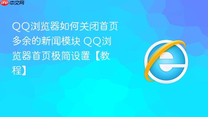 QQ浏览器如何关闭首页多余的新闻模块 QQ浏览器首页极简设置【教程】
