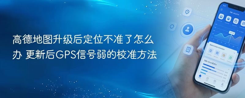 高德地图升级后定位不准了怎么办