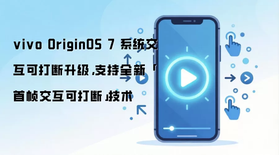 vivo OriginOS 7 系统交互可打断升级，支持全新「首帧交互可打断」技术