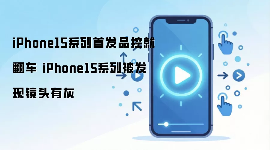 iPhone15系列首发品控就翻车 iPhone15系列被发现镜头有灰