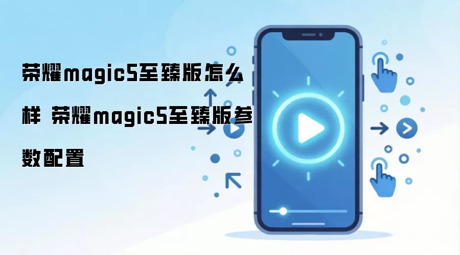 荣耀magic5至臻版怎么样 荣耀magic5至臻版参数配置