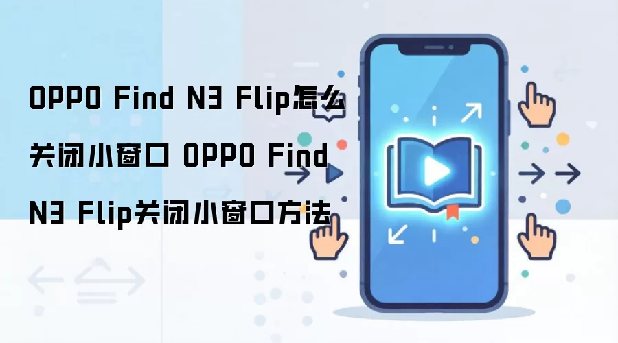 OPPO Find N3 Flip怎么关闭小窗口 OPPO Find N3 Flip关闭小窗口方法