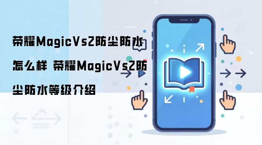 荣耀MagicVs2防尘防水怎么样 荣耀MagicVs2防尘防水等级介绍