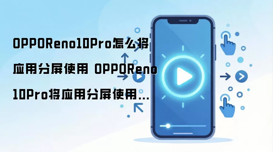 OPPOReno10Pro怎么将应用分屏使用 OPPOReno10Pro将应用分屏使用方法