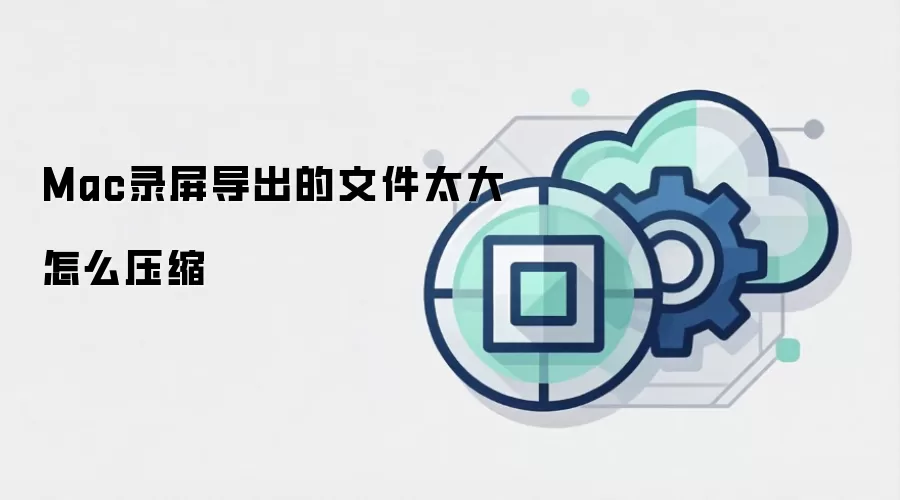 Mac录屏导出的文件太大怎么压缩