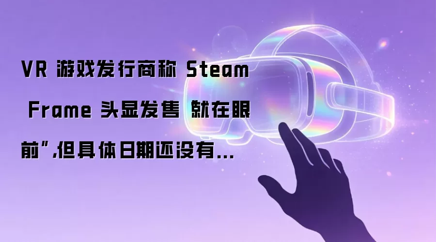 VR 游戏发行商称 Steam Frame 头显发售“就在眼前”,但具体日期还没有着落
