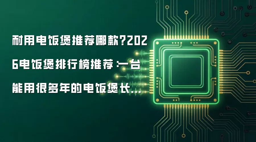 耐用电饭煲推荐哪款?2026电饭煲排行榜推荐:一台能用很多年的电饭煲长什么样