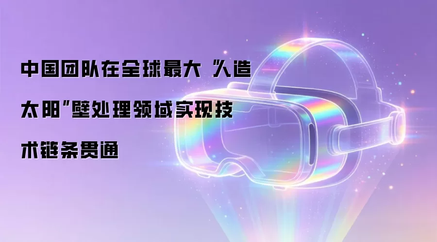 中国团队在全球最大“人造太阳”壁处理领域实现技术链条贯通