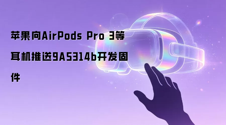 苹果向AirPods Pro 3等耳机推送9A5314b开发固件