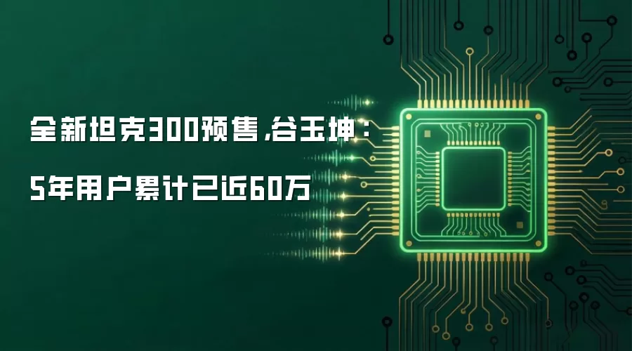 全新坦克300预售，谷玉坤：5年用户累计已近60万