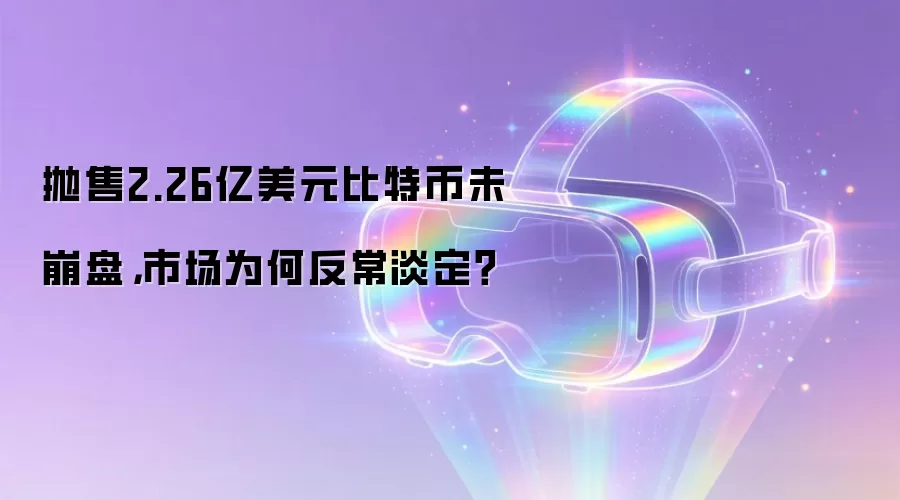 抛售2.26亿美元比特币未崩盘，市场为何反常淡定？