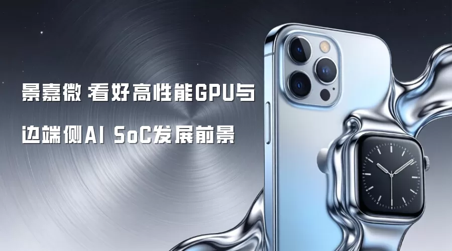 景嘉微：看好高性能GPU与边端侧AI SoC发展前景