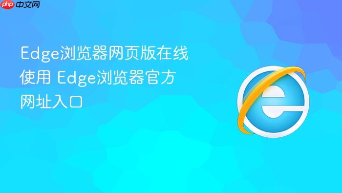 Edge浏览器网页版在线使用 Edge浏览器官方网址入口