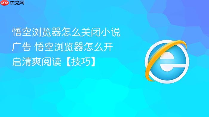 悟空浏览器怎么关闭小说广告 悟空浏览器怎么开启清爽阅读【技巧】