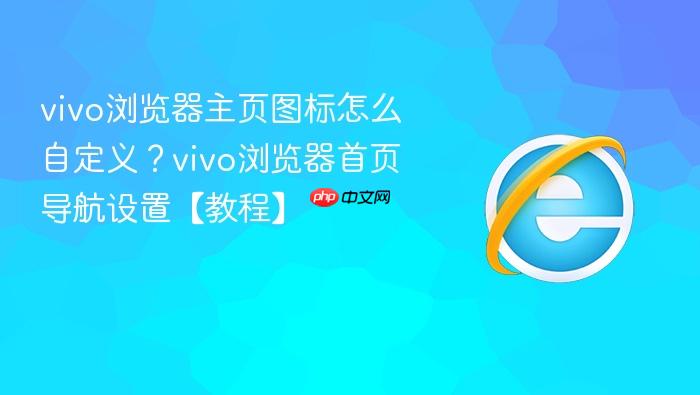 vivo浏览器主页图标怎么自定义?vivo浏览器首页导航设置【教程】