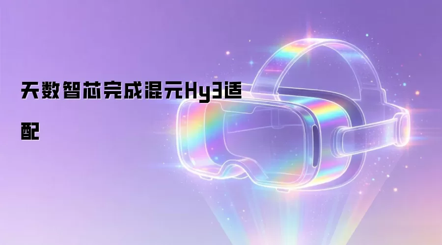 天数智芯完成混元Hy3适配