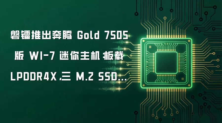 磐镭推出奔腾Gold 7505版WI-7迷你主机:板载LPDDR4X,三M.2 SSD盘位
