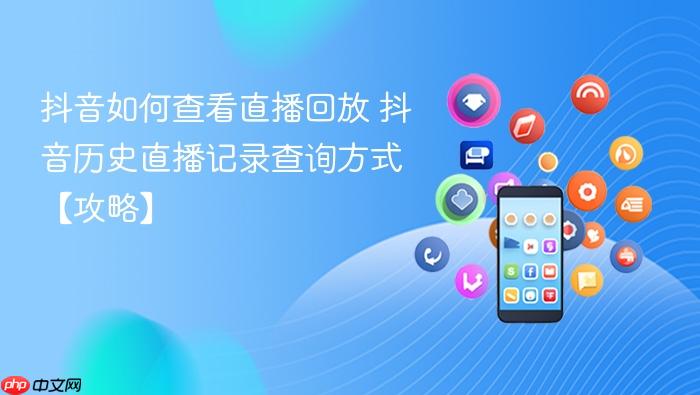 抖音如何查看直播回放 抖音历史直播记录查询方式【攻略】