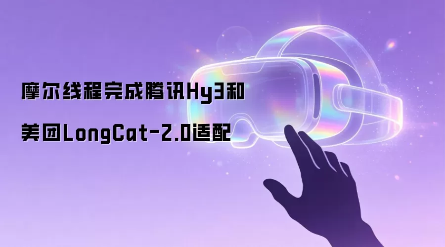 摩尔线程完成腾讯Hy3和美团LongCat-2.0适配