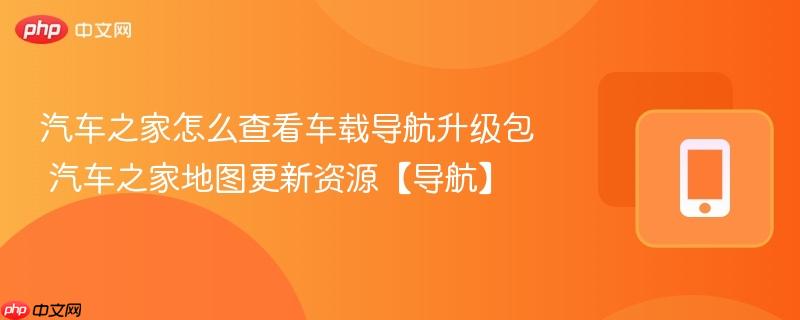 汽车之家怎么查看车载导航升级包
