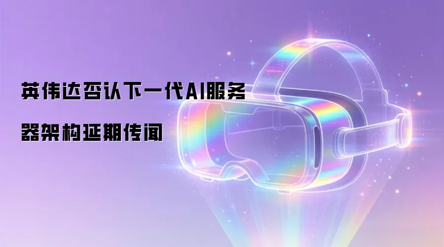 英伟达否认下一代AI服务器架构延期传闻