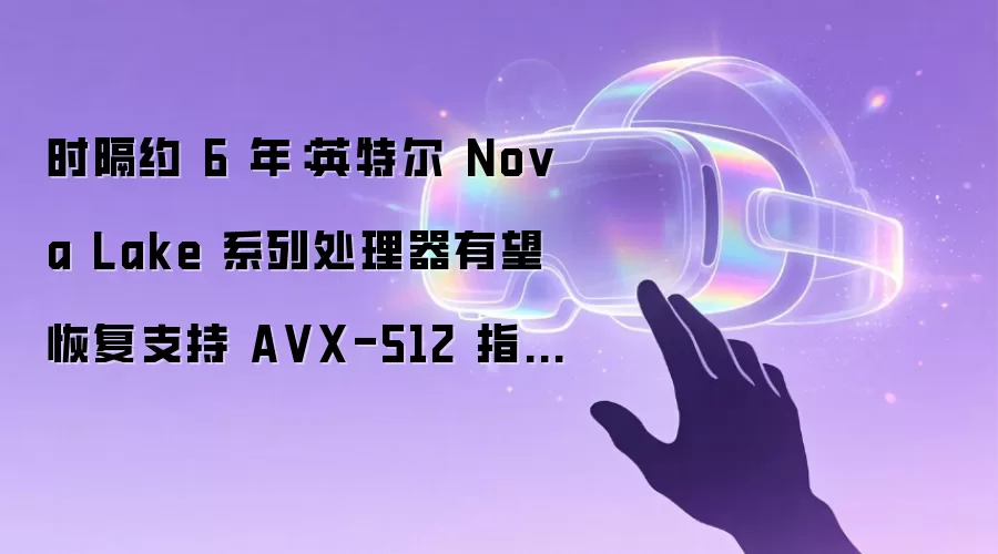 时隔约 6 年：英特尔 Nova Lake 系列处理器有望恢复支持 A VX-512 指令集