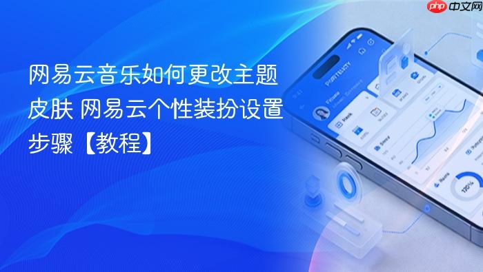 网易云音乐如何更改主题皮肤 网易云个性装扮设置步骤【教程】