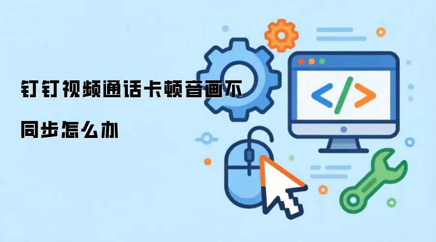 钉钉视频通话卡顿音画不同步怎么办