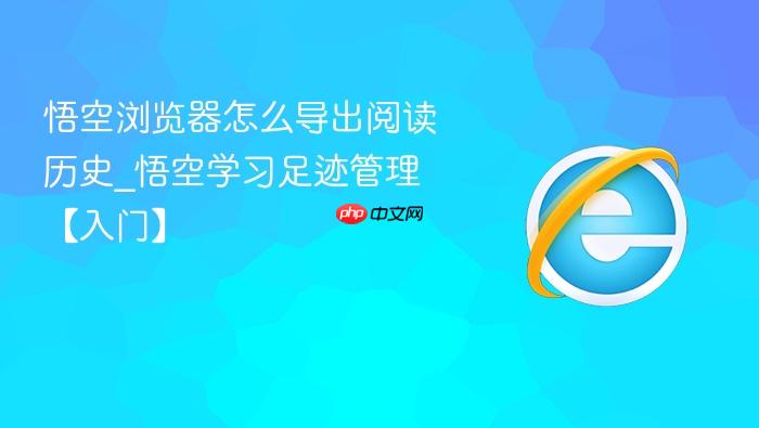 悟空浏览器怎么导出阅读历史_悟空学习足迹管理【入门】
