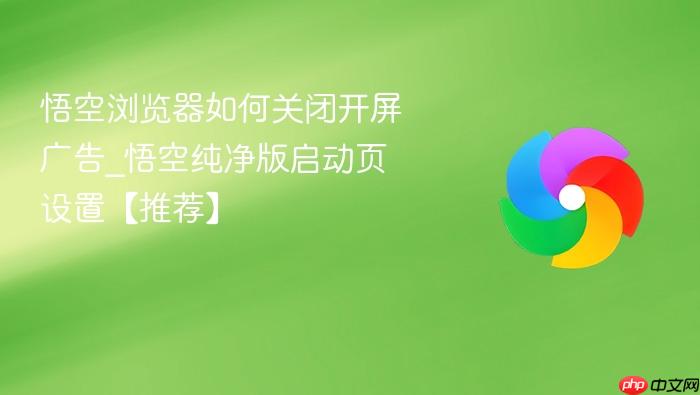 悟空浏览器如何关闭开屏广告_悟空纯净版启动页设置【推荐】