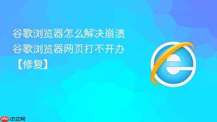 谷歌浏览器怎么解决崩溃 谷歌浏览器网页打不开办【修复】