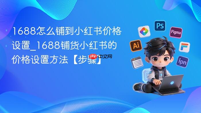 1688怎么铺到小红书价格设置_1688铺货小红书的价格设置方法【步骤】