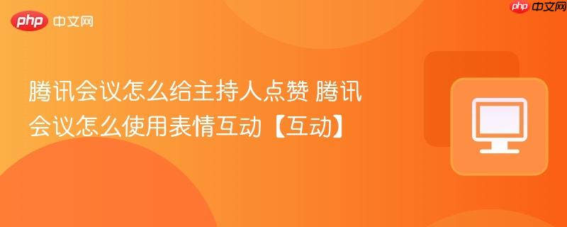 腾讯会议怎么给主持人点赞 腾讯会议怎么使用表情互动【互动】