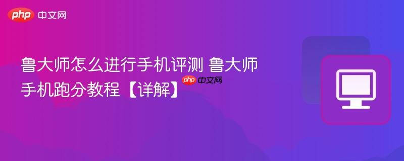 鲁大师怎么进行手机评测 鲁大师手机跑分教程【详解】