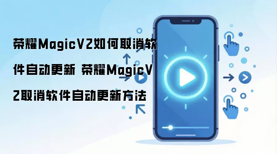 荣耀MagicV2如何取消软件自动更新 荣耀MagicV2取消软件自动更新方法