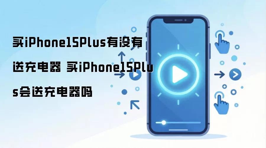 买iPhone15Plus有没有送充电器 买iPhone15Plus会送充电器吗