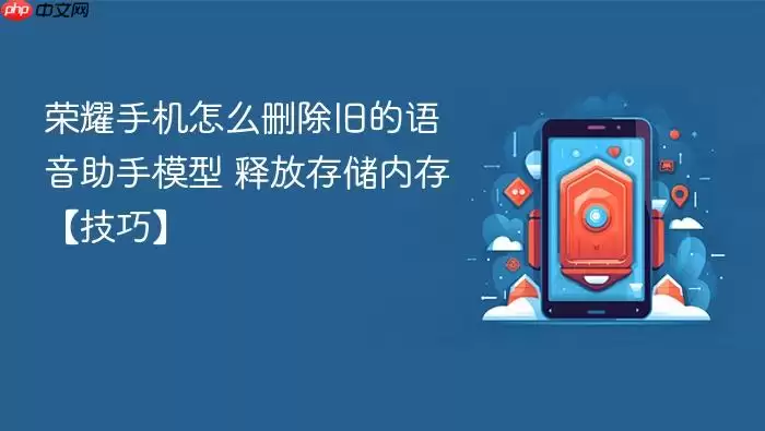 荣耀手机怎么删除旧的语音助手模型 释放存储内存【技巧】