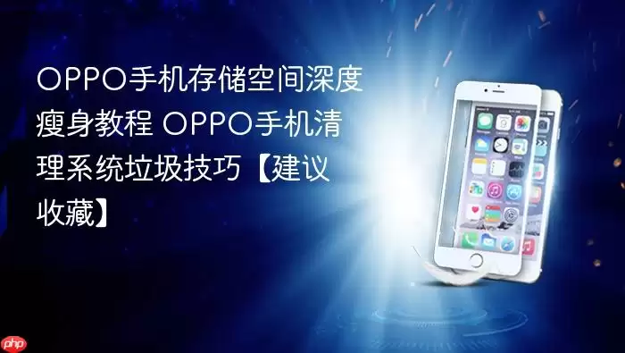 OPPO手机存储空间深度瘦身教程 OPPO手机清理系统垃圾技巧【建议收藏】