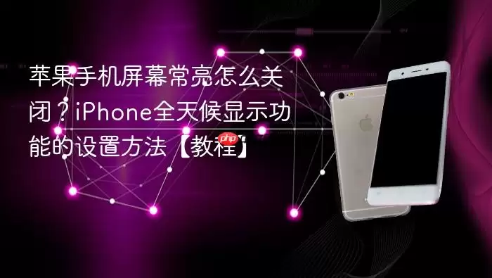 苹果手机屏幕常亮怎么关闭？iPhone全天候显示功能的设置方法【教程】