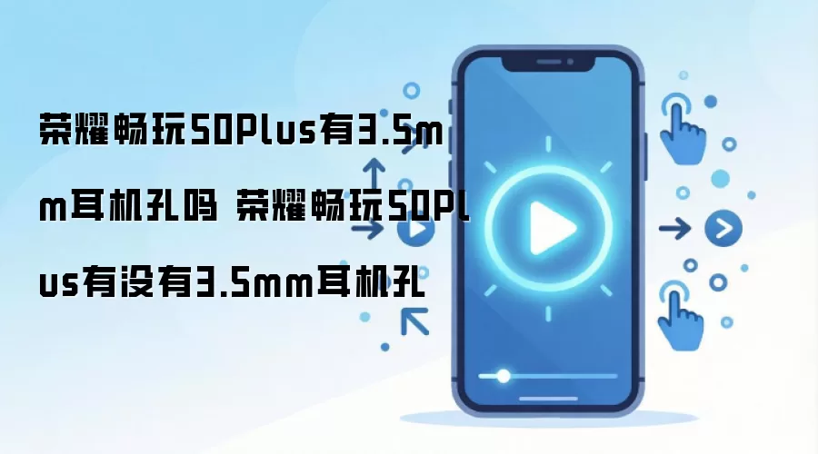 荣耀畅玩50Plus有3.5mm耳机孔吗 荣耀畅玩50Plus有没有3.5mm耳机孔
