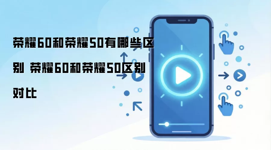 荣耀60和荣耀50有哪些区别 荣耀60和荣耀50区别对比