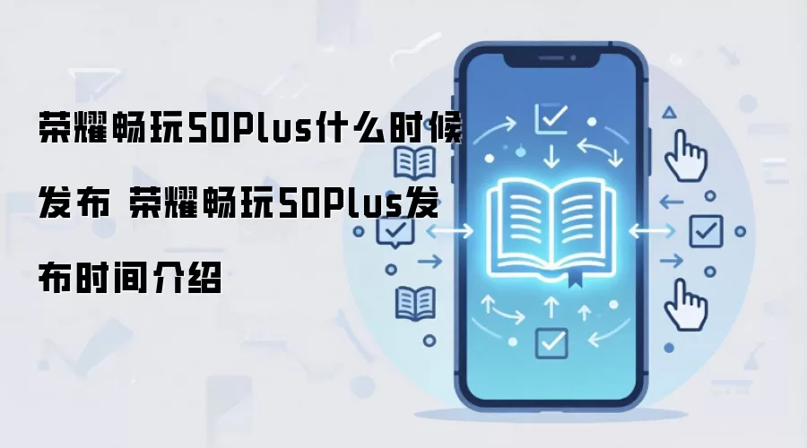 荣耀畅玩50Plus什么时候发布 荣耀畅玩50Plus发布时间介绍
