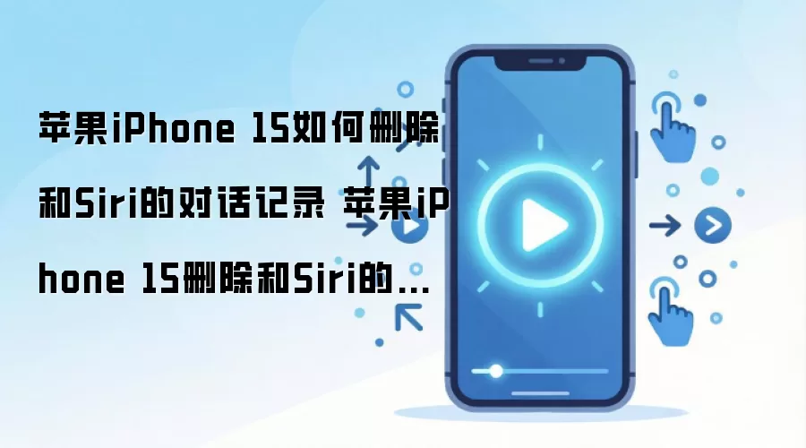 苹果iPhone 15如何删除和Siri的对话记录 苹果iPhone 15删除和Siri的对话记录方法