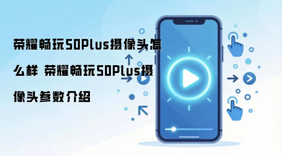 荣耀畅玩50Plus摄像头怎么样 荣耀畅玩50Plus摄像头参数介绍