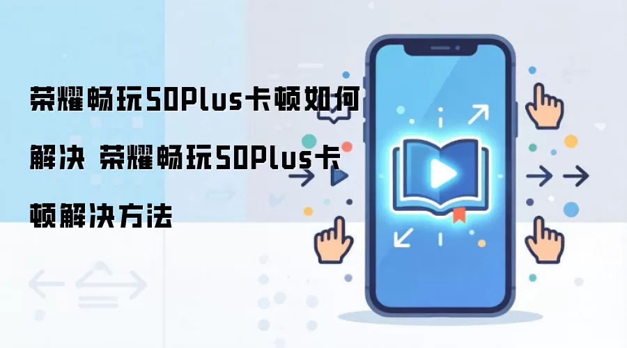 荣耀畅玩50Plus卡顿如何解决 荣耀畅玩50Plus卡顿解决方法