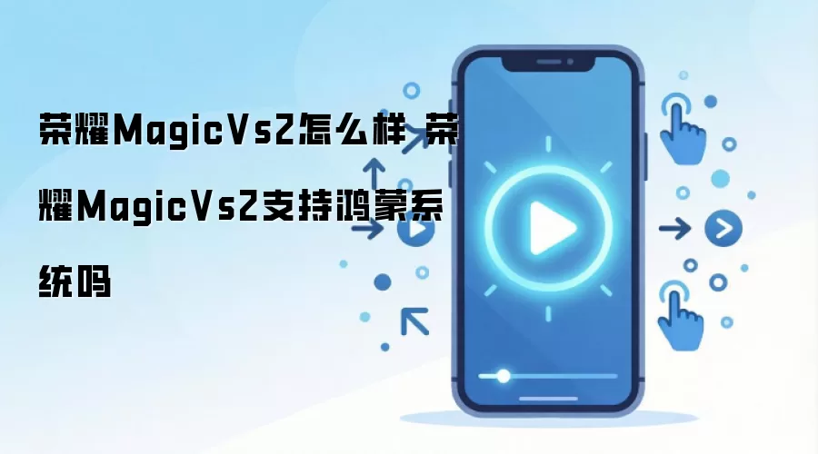 荣耀MagicVs2怎么样 荣耀MagicVs2支持鸿蒙系统吗