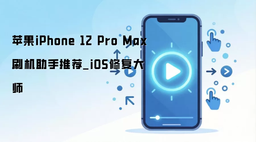 苹果iPhone 12 Pro Max刷机助手推荐_iOS修复大师