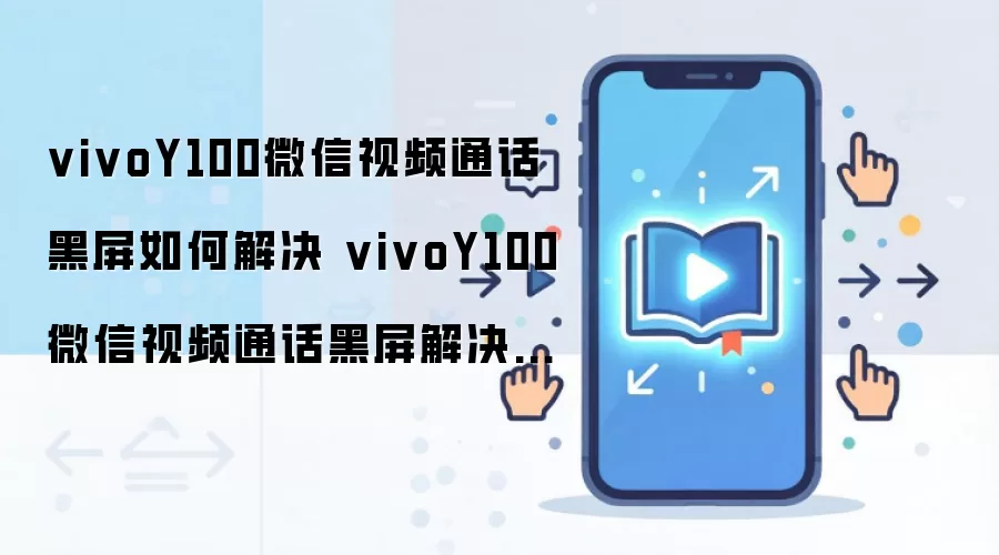 vivoY100微信视频通话黑屏如何解决 vivoY100微信视频通话黑屏解决方法
